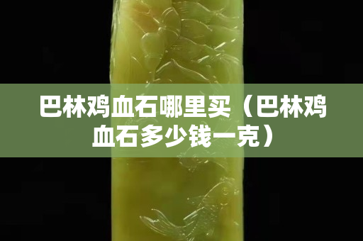 巴林雞血石哪里買（巴林雞血石多少錢一克）