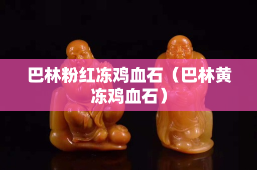 巴林粉紅凍雞血石（巴林黃凍雞血石）