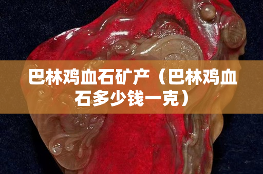 巴林雞血石礦產（巴林雞血石多少錢一克）