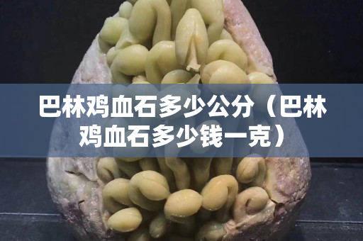 巴林雞血石多少公分（巴林雞血石多少錢一克）