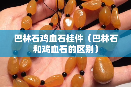 巴林石雞血石掛件（巴林石和雞血石的區別）
