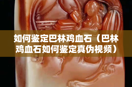 如何鑒定巴林雞血石（巴林雞血石如何鑒定真?zhèn)我曨l）
