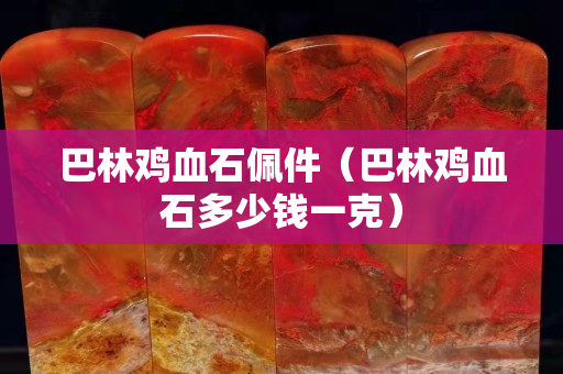 巴林雞血石佩件（巴林雞血石多少錢一克）