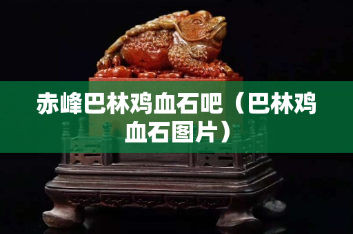 赤峰巴林雞血石吧（巴林雞血石圖片）