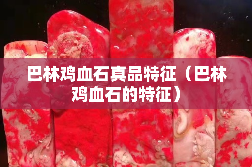 巴林雞血石真品特征（巴林雞血石的特征）