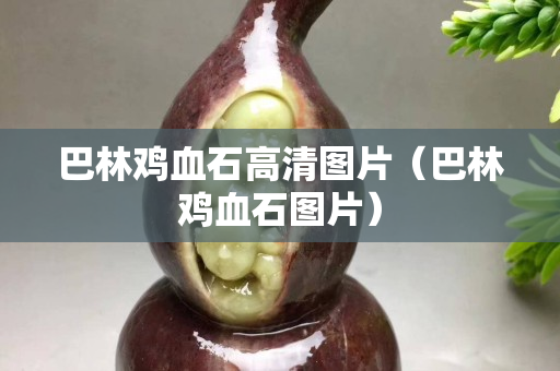 巴林雞血石高清圖片（巴林雞血石圖片）