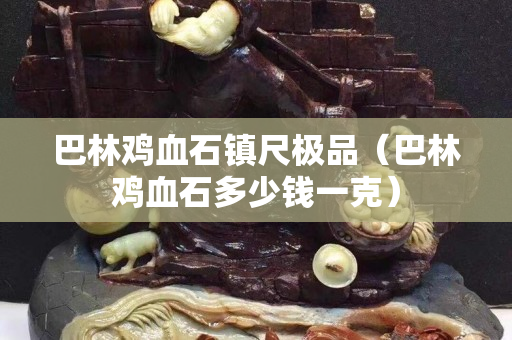 巴林雞血石鎮(zhèn)尺極品（巴林雞血石多少錢一克）