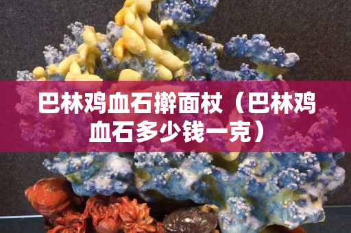 巴林雞血石搟面杖（巴林雞血石多少錢一克）