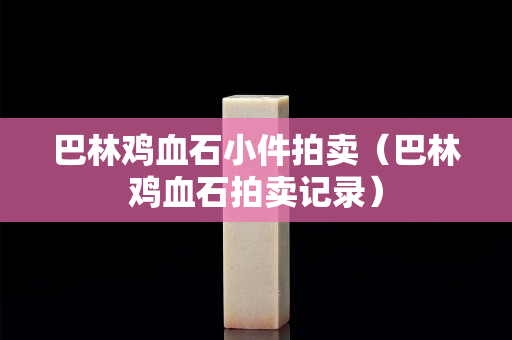 巴林雞血石小件拍賣（巴林雞血石拍賣記錄）