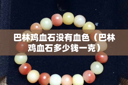 巴林雞血石沒有血色（巴林雞血石多少錢一克）