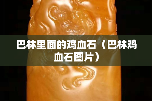 巴林里面的雞血石（巴林雞血石圖片）