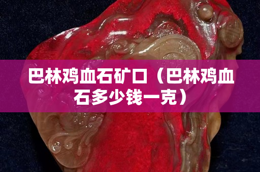 巴林雞血石礦口（巴林雞血石多少錢一克）