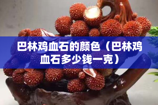 巴林雞血石的顏色（巴林雞血石多少錢一克）