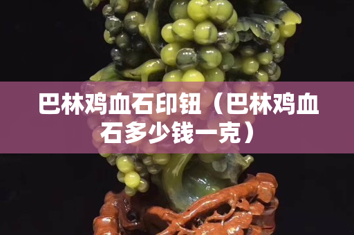 巴林雞血石印鈕（巴林雞血石多少錢一克）