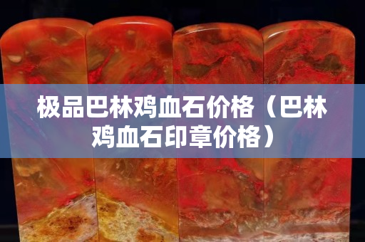 極品巴林雞血石價格（巴林雞血石印章價格）