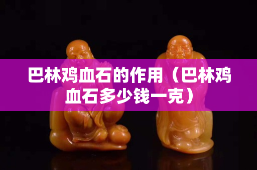 巴林雞血石的作用（巴林雞血石多少錢一克）