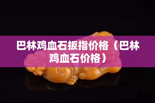 巴林雞血石扳指價格（巴林雞血石價格）