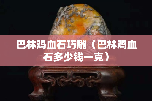 巴林雞血石巧雕（巴林雞血石多少錢一克）