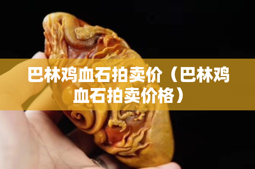 巴林雞血石拍賣價（巴林雞血石拍賣價格）