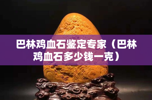 巴林雞血石鑒定專家（巴林雞血石多少錢一克）