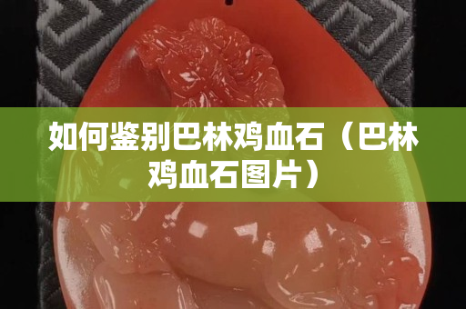 如何鑒別巴林雞血石（巴林雞血石圖片）