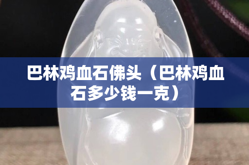巴林雞血石佛頭（巴林雞血石多少錢一克）
