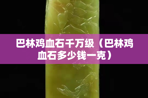 巴林雞血石千萬級（巴林雞血石多少錢一克）