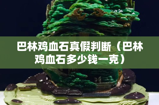 巴林雞血石真假判斷（巴林雞血石多少錢一克）