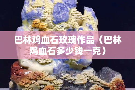 巴林雞血石玫瑰作品（巴林雞血石多少錢一克）