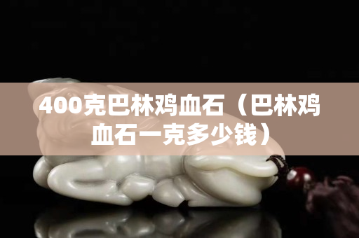 400克巴林雞血石（巴林雞血石一克多少錢）