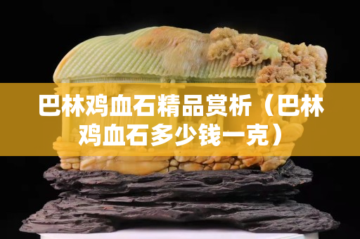 巴林雞血石精品賞析（巴林雞血石多少錢一克）