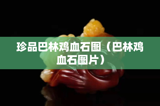 珍品巴林雞血石圖（巴林雞血石圖片）