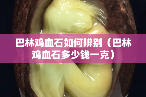 巴林雞血石如何辨別（巴林雞血石多少錢一克）