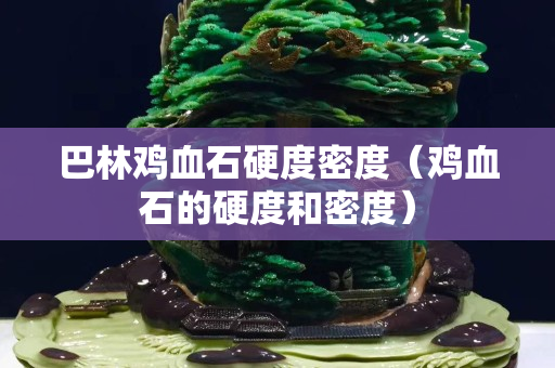 巴林雞血石硬度密度（雞血石的硬度和密度）