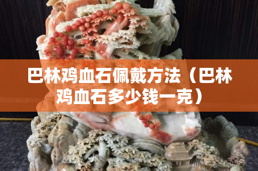 巴林雞血石佩戴方法（巴林雞血石多少錢一克）