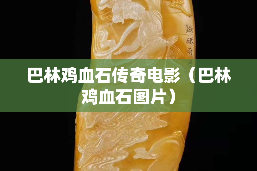 巴林雞血石傳奇電影（巴林雞血石圖片）