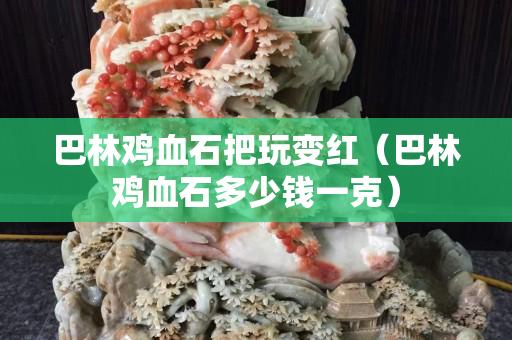 巴林雞血石把玩變紅（巴林雞血石多少錢一克）