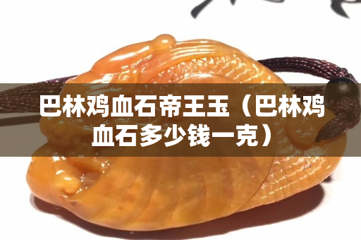 巴林雞血石帝王玉（巴林雞血石多少錢一克）