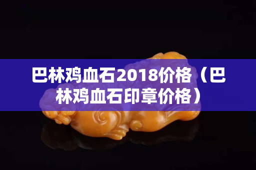 巴林雞血石2018價格（巴林雞血石印章價格）