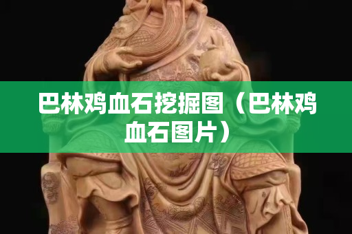 巴林雞血石挖掘圖（巴林雞血石圖片）