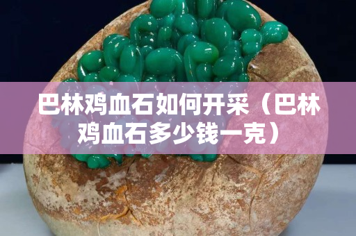 巴林雞血石如何開采（巴林雞血石多少錢一克）