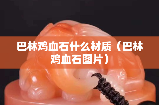 巴林雞血石什么材質(zhì)（巴林雞血石圖片）