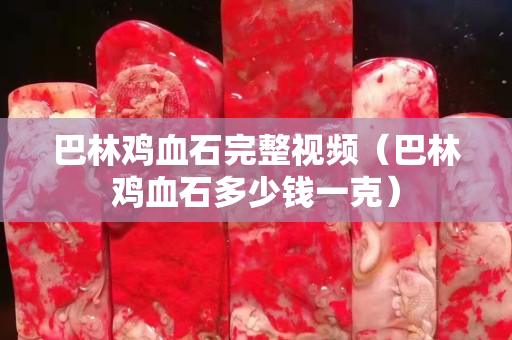 巴林雞血石完整視頻（巴林雞血石多少錢一克）