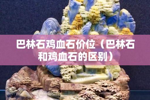 巴林石雞血石價位（巴林石和雞血石的區別）