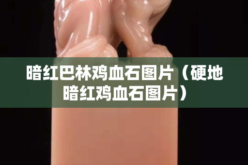 暗紅巴林雞血石圖片（硬地暗紅雞血石圖片）