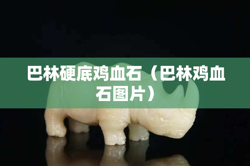 巴林硬底雞血石（巴林雞血石圖片）