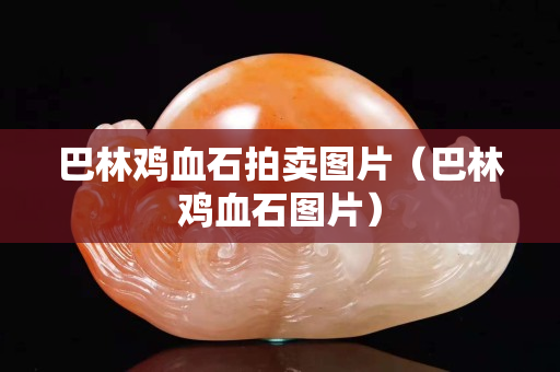 巴林雞血石拍賣圖片（巴林雞血石圖片）