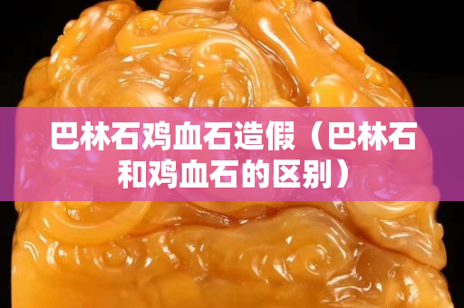 巴林石雞血石造假（巴林石和雞血石的區別）