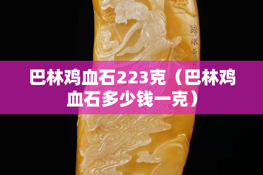 巴林雞血石223克（巴林雞血石多少錢一克）