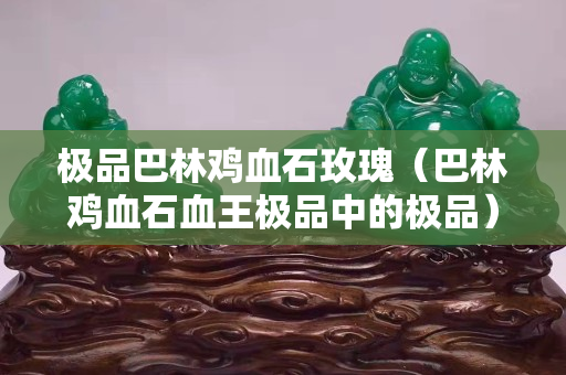 極品巴林雞血石玫瑰（巴林雞血石血王極品中的極品）
